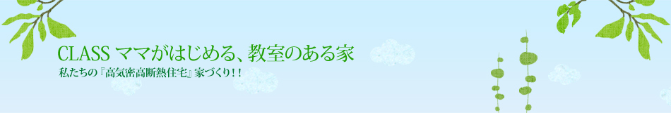 CLASS ママがはじめる、教室のある家｜私たちの『高気密高断熱住宅』家づくり！！