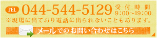 TEL：044-544-5129 【受付時間】9：00～19：00　※現場に出ており電話に出られないこともあります。 > メールでのお問い合わせはこちら