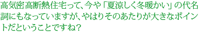 高気密高断熱住宅って、今や「夏涼しく冬暖かい」の代名詞にもなっていますが、やはりそのあたりが大きなポイントだということですね？