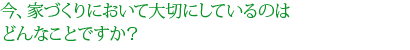 今、家づくりにおいて大切にしているのはどんなことですか？