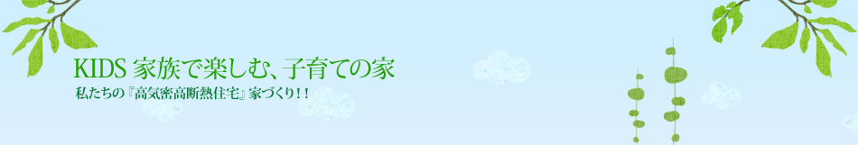 KIDS 家族で楽しむ、子育ての家｜私たちの『高気密高断熱住宅』家づくり！！