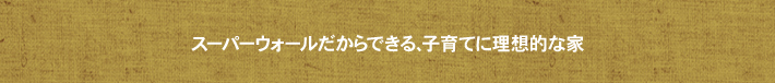スーパーウォールだからできる、子育てに理想的な家