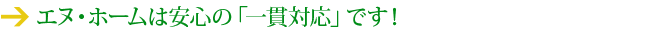 エヌ・ホームは安心の「一貫対応」です！