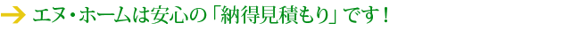 エヌ・ホームは安心の「納得見積もり」です！