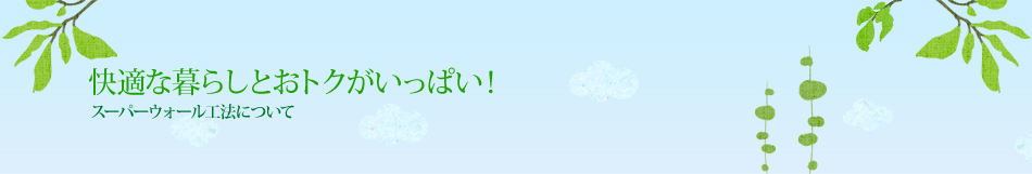 快適な暮らしとおトクがいっぱい！｜スーパーウォール工法について