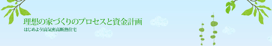 理想の家づくりのプロセスと資金計画｜はじめよう！高気密高断熱住宅