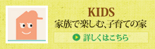 KIDS 家族で楽しむ、子育ての家 > 詳しくはこちら