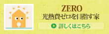 ZERO 光熱費ゼロをめざす家 > 詳しくはこちら