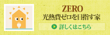 ZERO 光熱費ゼロをめざす家 > 詳しくはこちら